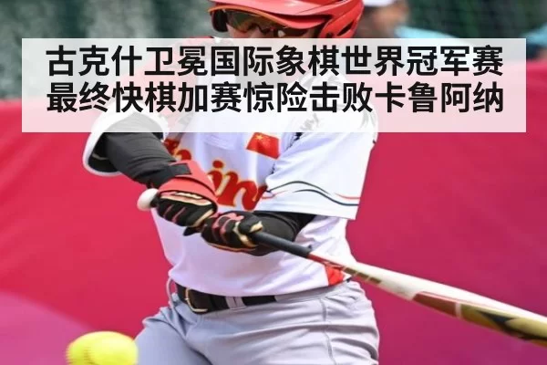 古克什卫冕国际象棋世界冠军赛最终快棋加赛惊险击败卡鲁阿纳