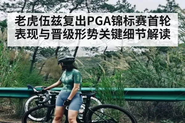 老虎伍兹复出PGA锦标赛首轮表现与晋级形势关键细节解读